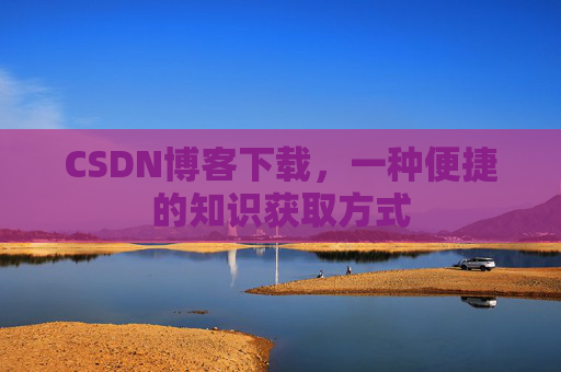 CSDN博客下载,一种便捷的知识获取方式 CSDN博客下载,一种便捷的知识获取方式